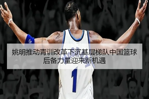 姚明推动青训改革下沉基层梯队中国篮球后备力量迎来新机遇 | JIUZHOU.COM