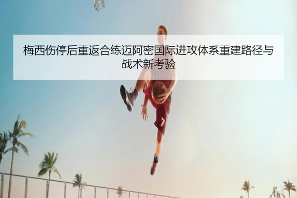 梅西伤停后重返合练迈阿密国际进攻体系重建路径与战术新考验 | JIUZHOU.COM