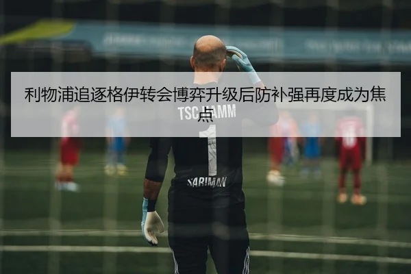 利物浦追逐格伊转会博弈升级后防补强再度成为焦点 | JIUZHOU.COM