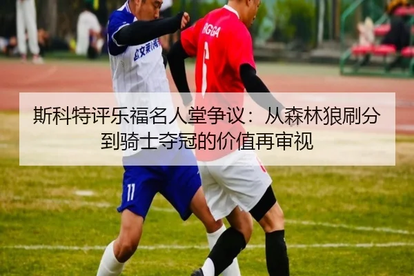 斯科特评乐福名人堂争议：从森林狼刷分到骑士夺冠的价值再审视 | JIUZHOU.COM