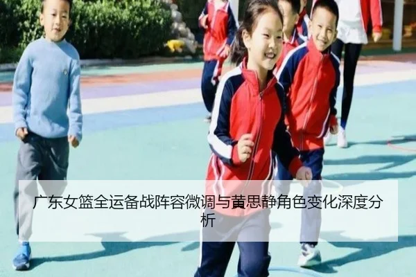广东女篮全运备战阵容微调与黄思静角色变化深度分析 | JIUZHOU.COM